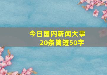 今日国内新闻大事20条简短50字