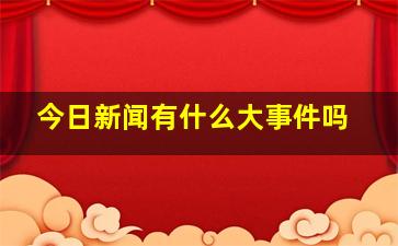 今日新闻有什么大事件吗