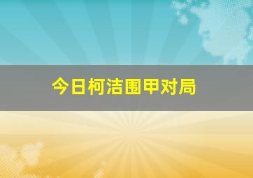 今日柯洁围甲对局