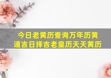 今日老黄历查询万年历黄道吉日择吉老皇历天天黄历