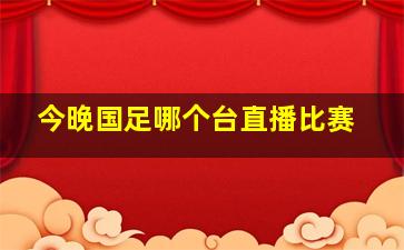 今晚国足哪个台直播比赛