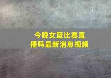 今晚女篮比赛直播吗最新消息视频