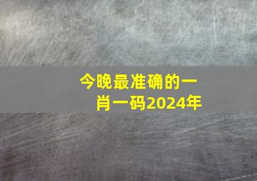 今晚最准确的一肖一码2024年