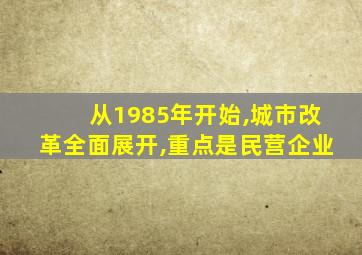 从1985年开始,城市改革全面展开,重点是民营企业