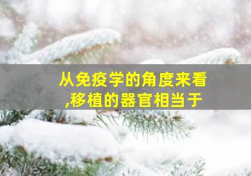 从免疫学的角度来看,移植的器官相当于