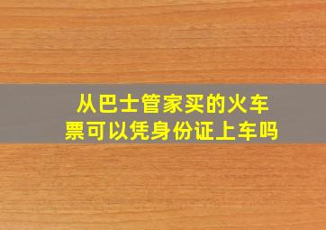 从巴士管家买的火车票可以凭身份证上车吗