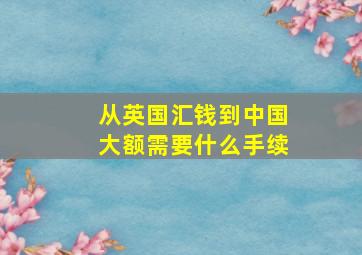 从英国汇钱到中国大额需要什么手续