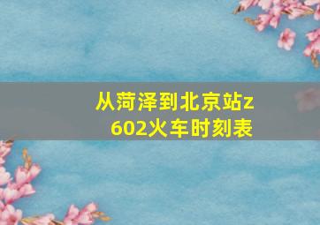 从菏泽到北京站z602火车时刻表