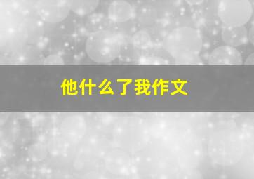 他什么了我作文