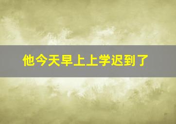 他今天早上上学迟到了