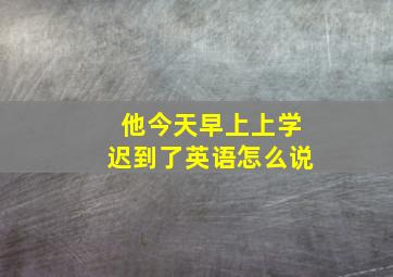 他今天早上上学迟到了英语怎么说