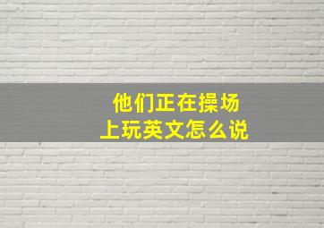 他们正在操场上玩英文怎么说