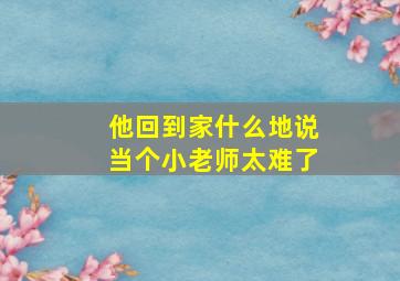 他回到家什么地说当个小老师太难了