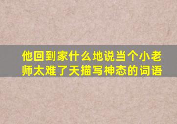 他回到家什么地说当个小老师太难了天描写神态的词语