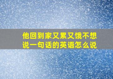 他回到家又累又饿不想说一句话的英语怎么说