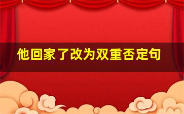 他回家了改为双重否定句