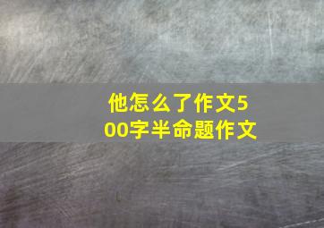 他怎么了作文500字半命题作文