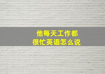 他每天工作都很忙英语怎么说