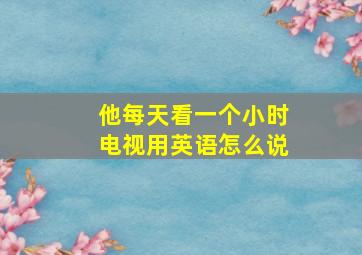 他每天看一个小时电视用英语怎么说