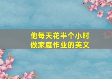 他每天花半个小时做家庭作业的英文