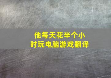 他每天花半个小时玩电脑游戏翻译