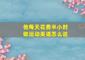 他每天花费半小时做运动英语怎么说