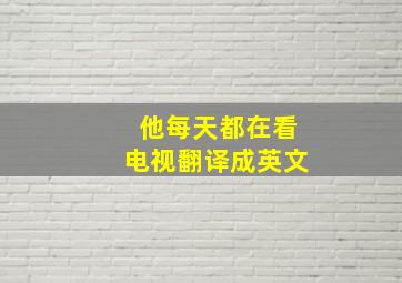 他每天都在看电视翻译成英文