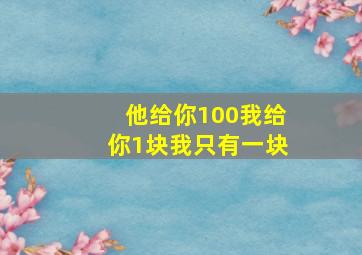 他给你100我给你1块我只有一块