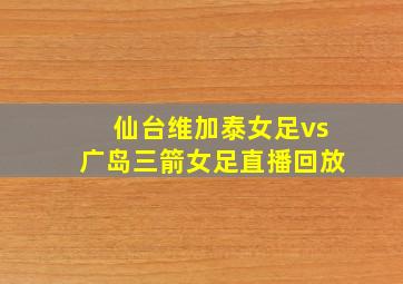 仙台维加泰女足vs广岛三箭女足直播回放