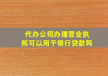 代办公司办理营业执照可以用于银行贷款吗