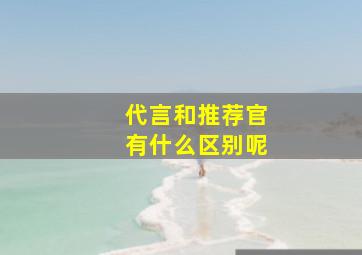 代言和推荐官有什么区别呢