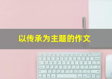 以传承为主题的作文