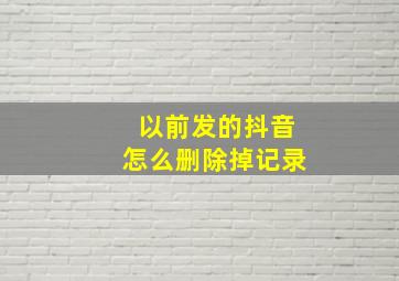 以前发的抖音怎么删除掉记录