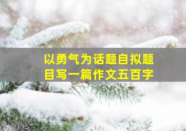 以勇气为话题自拟题目写一篇作文五百字