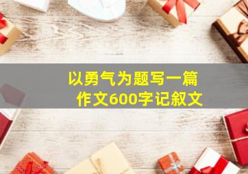 以勇气为题写一篇作文600字记叙文