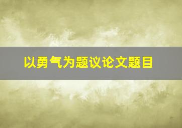 以勇气为题议论文题目