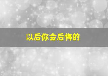 以后你会后悔的