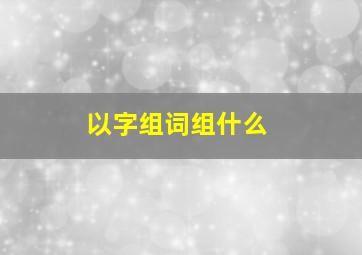 以字组词组什么