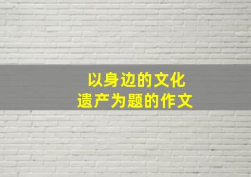 以身边的文化遗产为题的作文