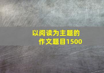 以阅读为主题的作文题目1500