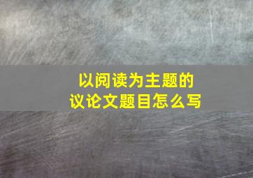 以阅读为主题的议论文题目怎么写