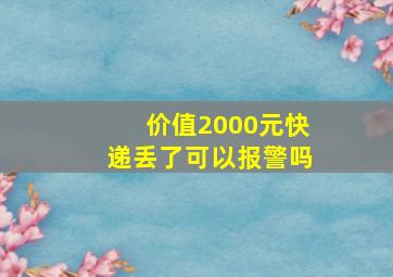 价值2000元快递丢了可以报警吗