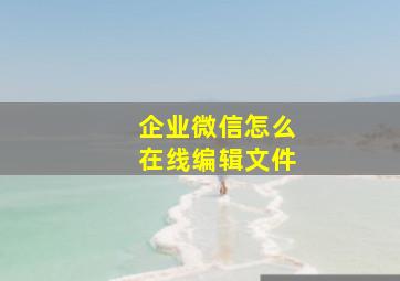 企业微信怎么在线编辑文件