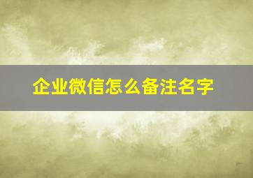 企业微信怎么备注名字