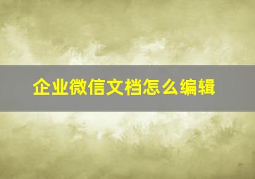 企业微信文档怎么编辑