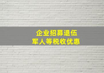 企业招募退伍军人等税收优惠