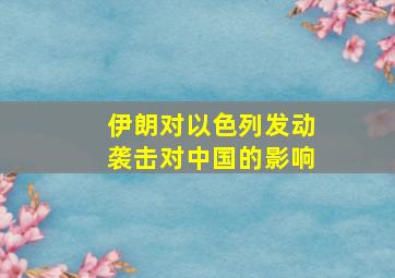 伊朗对以色列发动袭击对中国的影响