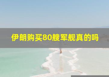 伊朗购买80艘军舰真的吗