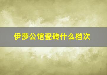 伊莎公馆瓷砖什么档次