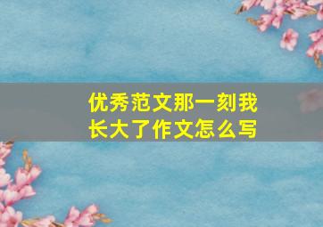 优秀范文那一刻我长大了作文怎么写